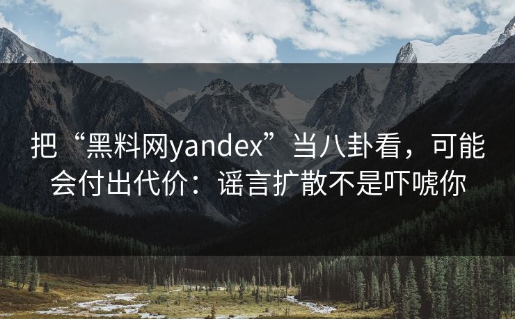 把“黑料网yandex”当八卦看,可能会付出代价:谣言扩散不是吓唬你 把“黑料网yandex”当八卦看,可能会付出代价:谣言扩散不是吓唬你