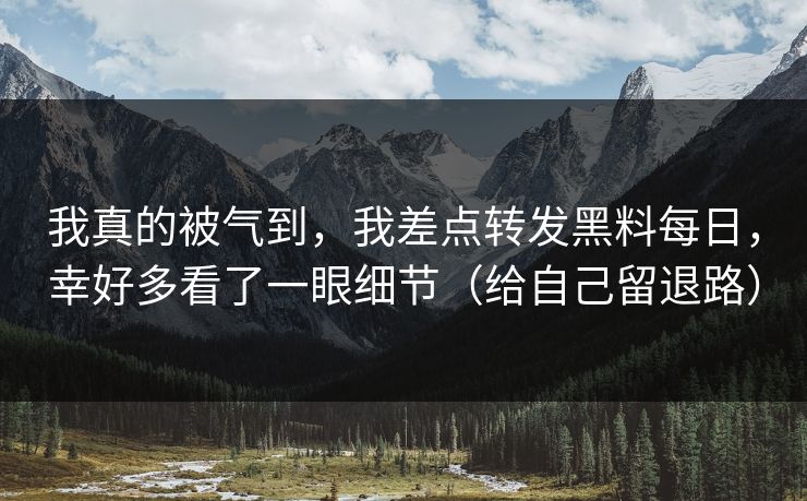 我真的被气到,我差点转发黑料每日,幸好多看了一眼细节(给自己留退路) 我真的被气到,我差点转发黑料每日,幸好多看了一眼细节(给自己留退路)