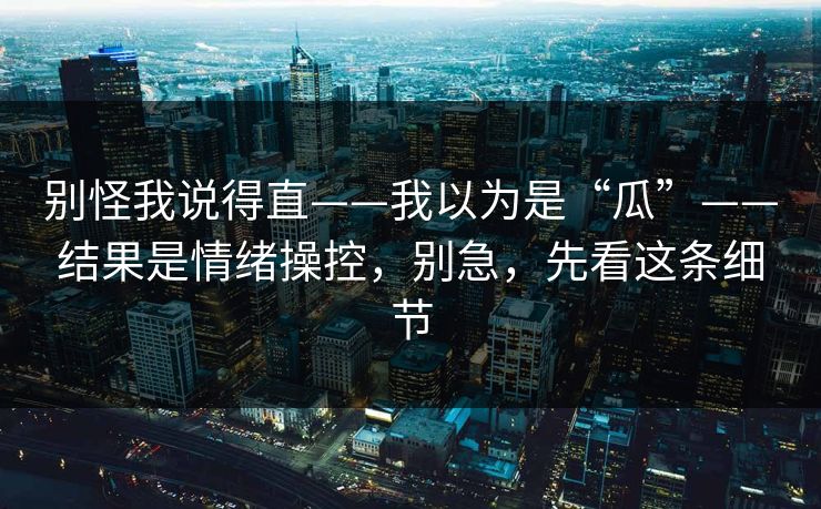 别怪我说得直——我以为是“瓜”——结果是情绪操控，别急，先看这条细节