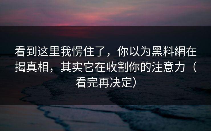 看到这里我愣住了,你以为黑料網在揭真相,其实它在收割你的注意力(看完再决定) 看到这里我愣住了,你以为黑料網在揭真相,其实它在收割你的注意力(看完再决定)