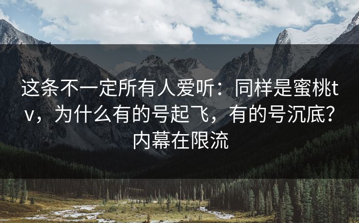 这条不一定所有人爱听：同样是蜜桃tv，为什么有的号起飞，有的号沉底？内幕在限流