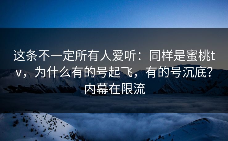 这条不一定所有人爱听：同样是蜜桃tv，为什么有的号起飞，有的号沉底？内幕在限流