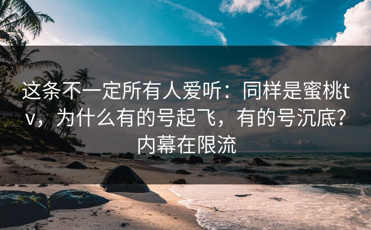 这条不一定所有人爱听：同样是蜜桃tv，为什么有的号起飞，有的号沉底？内幕在限流