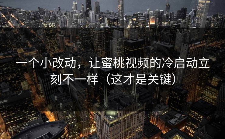 一个小改动,让蜜桃视频的冷启动立刻不一样(这才是关键) 一个小改动,让蜜桃视频的冷启动立刻不一样(这才是关键)