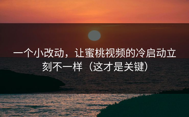 一个小改动,让蜜桃视频的冷启动立刻不一样(这才是关键) 一个小改动,让蜜桃视频的冷启动立刻不一样(这才是关键)