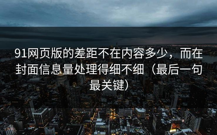 91网页版的差距不在内容多少,而在封面信息量处理得细不细(最后一句最关键) 91网页版的差距不在内容多少,而在封面信息量处理得细不细(最后一句最关键)