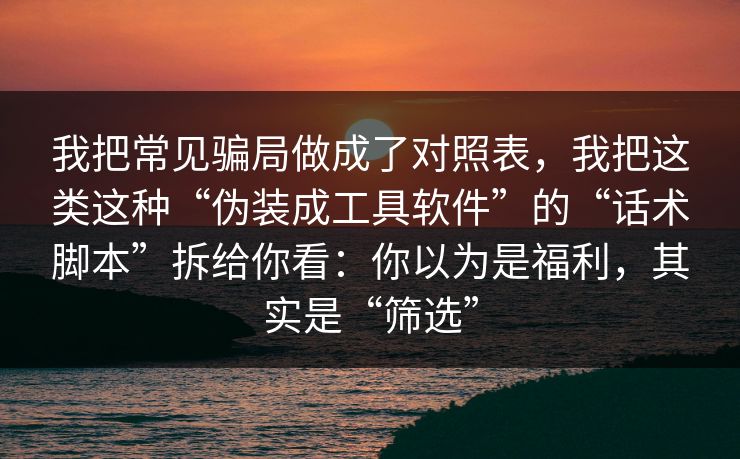 我把常见骗局做成了对照表，我把这类这种“伪装成工具软件”的“话术脚本”拆给你看：你以为是福利，其实是“筛选”