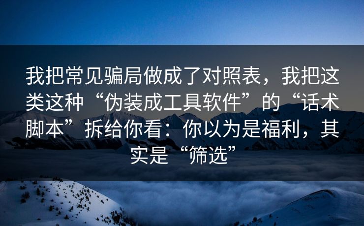 我把常见骗局做成了对照表，我把这类这种“伪装成工具软件”的“话术脚本”拆给你看：你以为是福利，其实是“筛选”