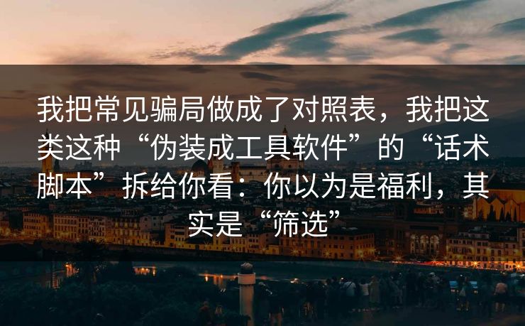 我把常见骗局做成了对照表，我把这类这种“伪装成工具软件”的“话术脚本”拆给你看：你以为是福利，其实是“筛选”