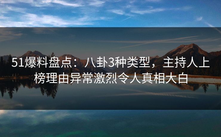 51爆料盘点：八卦3种类型，主持人上榜理由异常激烈令人真相大白