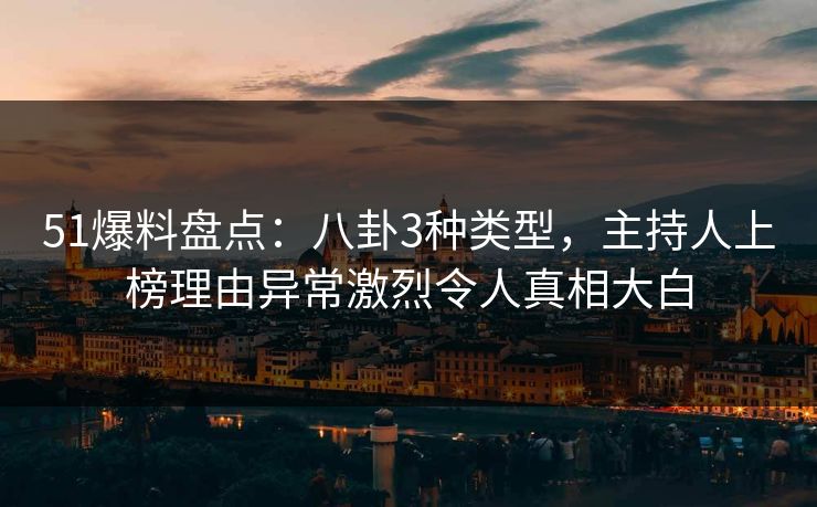 51爆料盘点：八卦3种类型，主持人上榜理由异常激烈令人真相大白