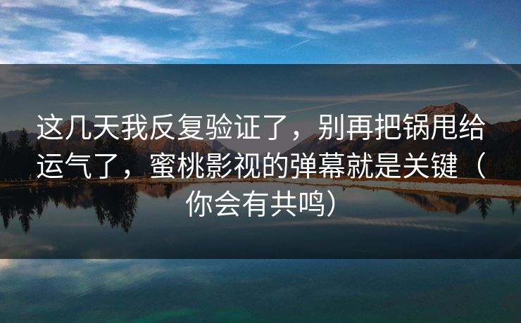 这几天我反复验证了,别再把锅甩给运气了,蜜桃影视的弹幕就是关键(你会有共鸣) 这几天我反复验证了,别再把锅甩给运气了,蜜桃影视的弹幕就是关键(你会有共鸣)