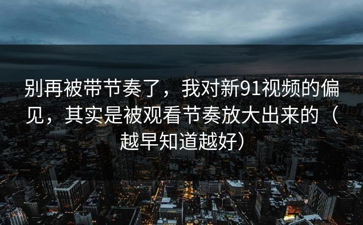 别再被带节奏了,我对新91视频的偏见,其实是被观看节奏放大出来的(越早知道越好) 别再被带节奏了,我对新91视频的偏见,其实是被观看节奏放大出来的(越早知道越好)