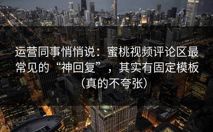 运营同事悄悄说:蜜桃视频评论区最常见的“神回复”,其实有固定模板(真的不夸张) 运营同事悄悄说:蜜桃视频评论区最常见的“神回复”,其实有固定模板(真的不夸张)