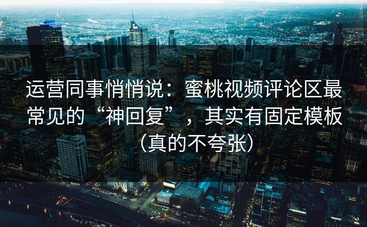 运营同事悄悄说:蜜桃视频评论区最常见的“神回复”,其实有固定模板(真的不夸张) 运营同事悄悄说:蜜桃视频评论区最常见的“神回复”,其实有固定模板(真的不夸张)