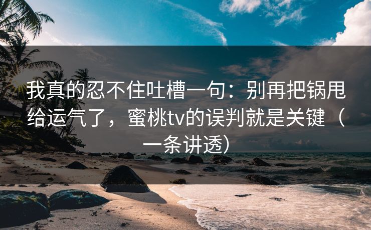 我真的忍不住吐槽一句:别再把锅甩给运气了,蜜桃tv的误判就是关键(一条讲透) 我真的忍不住吐槽一句:别再把锅甩给运气了,蜜桃tv的误判就是关键(一条讲透)