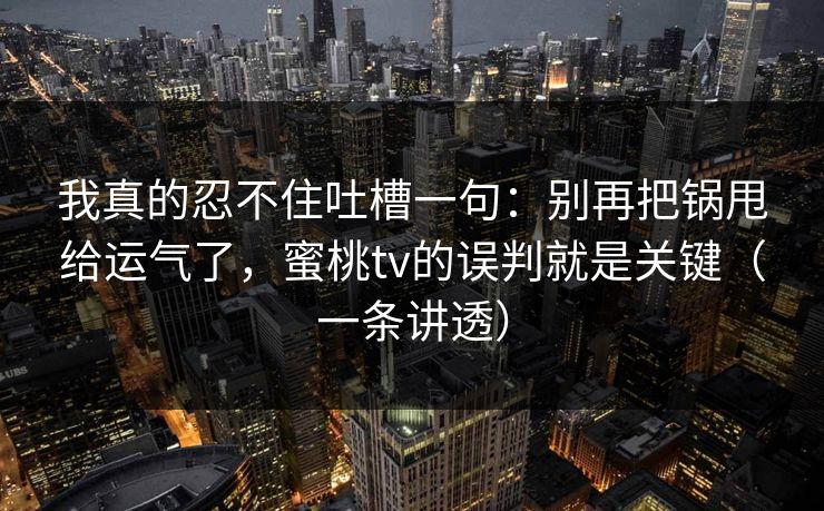 我真的忍不住吐槽一句:别再把锅甩给运气了,蜜桃tv的误判就是关键(一条讲透) 我真的忍不住吐槽一句:别再把锅甩给运气了,蜜桃tv的误判就是关键(一条讲透)
