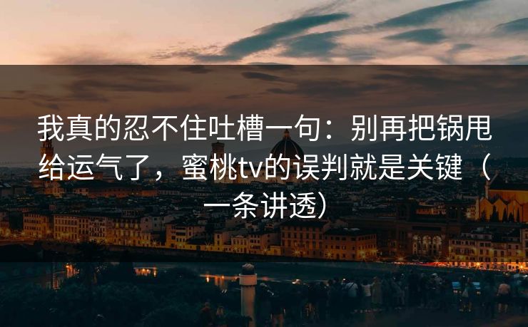 我真的忍不住吐槽一句:别再把锅甩给运气了,蜜桃tv的误判就是关键(一条讲透) 我真的忍不住吐槽一句:别再把锅甩给运气了,蜜桃tv的误判就是关键(一条讲透)