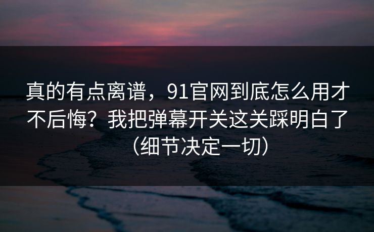真的有点离谱,91官网到底怎么用才不后悔?我把弹幕开关这关踩明白了(细节决定一切) 真的有点离谱,91官网到底怎么用才不后悔?我把弹幕开关这关踩明白了(细节决定一切)