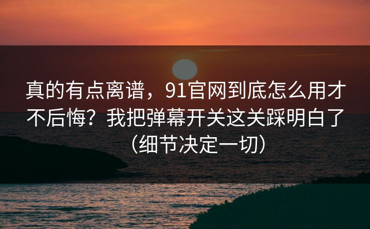 真的有点离谱,91官网到底怎么用才不后悔?我把弹幕开关这关踩明白了(细节决定一切) 真的有点离谱,91官网到底怎么用才不后悔?我把弹幕开关这关踩明白了(细节决定一切)