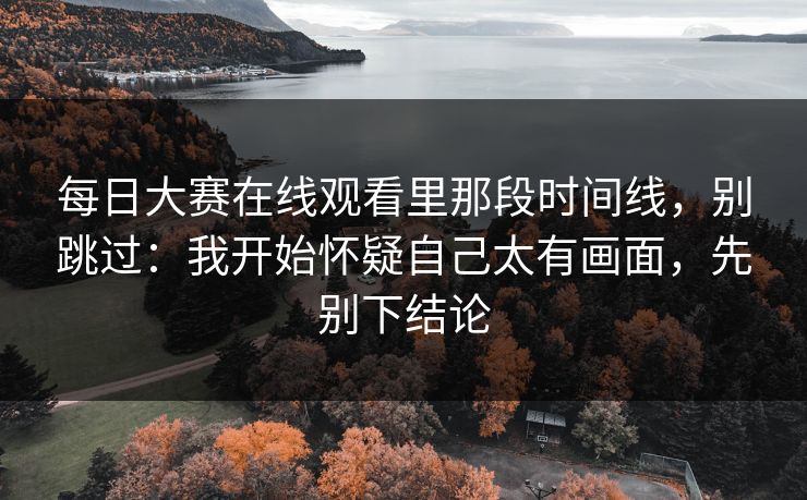 每日大赛在线观看里那段时间线,别跳过:我开始怀疑自己太有画面,先别下结论 每日大赛在线观看里那段时间线,别跳过:我开始怀疑自己太有画面,先别下结论