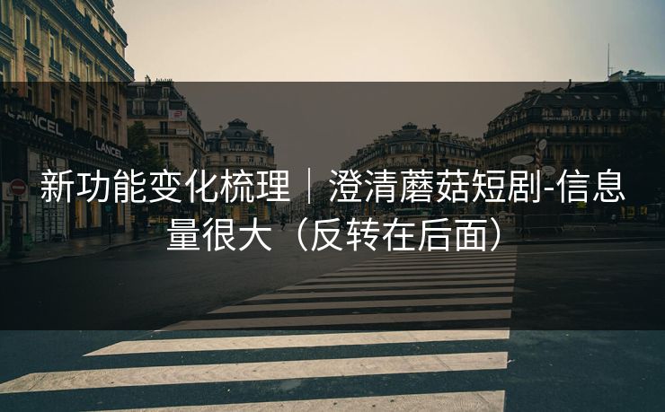 新功能变化梳理|澄清蘑菇短剧-信息量很大(反转在后面) 新功能变化梳理|澄清蘑菇短剧-信息量很大(反转在后面)