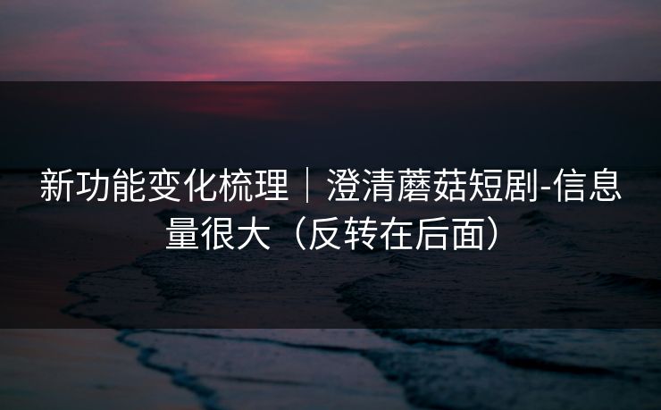 新功能变化梳理|澄清蘑菇短剧-信息量很大(反转在后面) 新功能变化梳理|澄清蘑菇短剧-信息量很大(反转在后面)