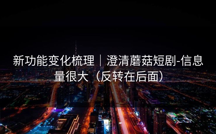 新功能变化梳理|澄清蘑菇短剧-信息量很大(反转在后面) 新功能变化梳理|澄清蘑菇短剧-信息量很大(反转在后面)