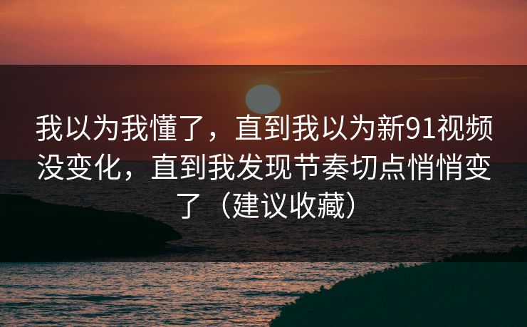 我以为我懂了，直到我以为新91视频没变化，直到我发现节奏切点悄悄变了（建议收藏）