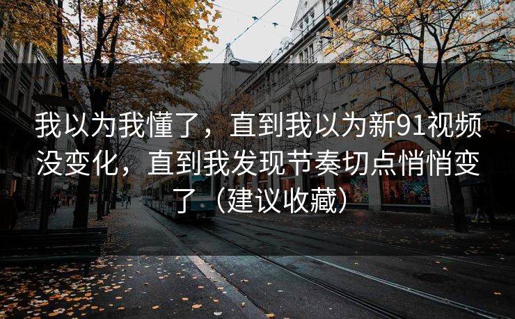 我以为我懂了，直到我以为新91视频没变化，直到我发现节奏切点悄悄变了（建议收藏）