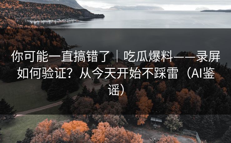 你可能一直搞错了|吃瓜爆料——录屏如何验证?从今天开始不踩雷(AI鉴谣) 你可能一直搞错了|吃瓜爆料——录屏如何验证?从今天开始不踩雷(AI鉴谣)