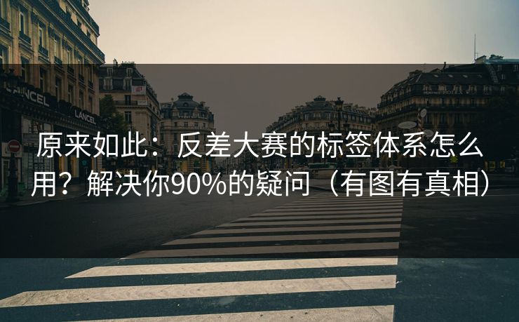 原来如此：反差大赛的标签体系怎么用？解决你90%的疑问（有图有真相）