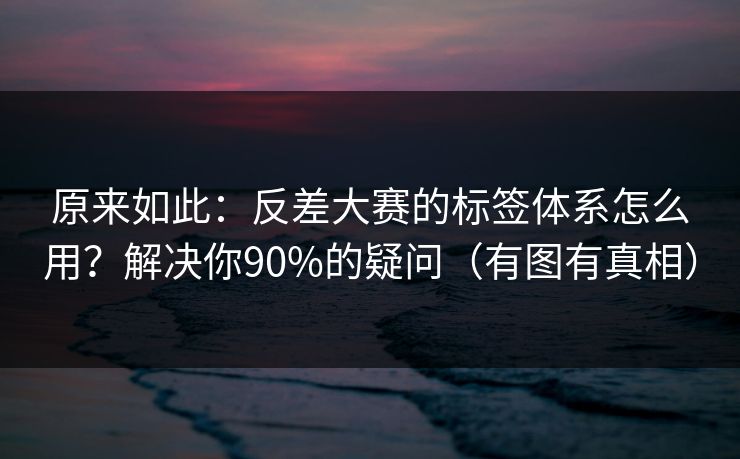 原来如此：反差大赛的标签体系怎么用？解决你90%的疑问（有图有真相）