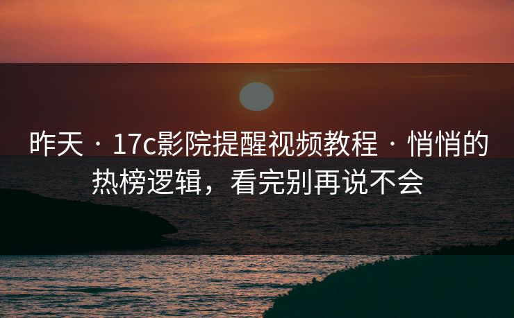 昨天 · 17c影院提醒视频教程 · 悄悄的热榜逻辑,看完别再说不会 昨天 · 17c影院提醒视频教程 · 悄悄的热榜逻辑,看完别再说不会