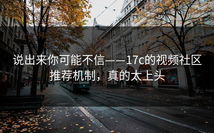 说出来你可能不信——17c的视频社区推荐机制,真的太上头 说出来你可能不信——17c的视频社区推荐机制,真的太上头