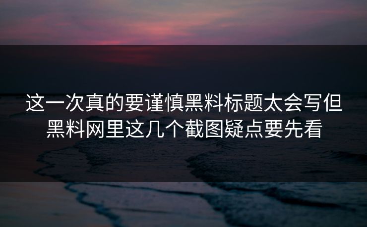 这一次真的要谨慎黑料标题太会写但黑料网里这几个截图疑点要先看