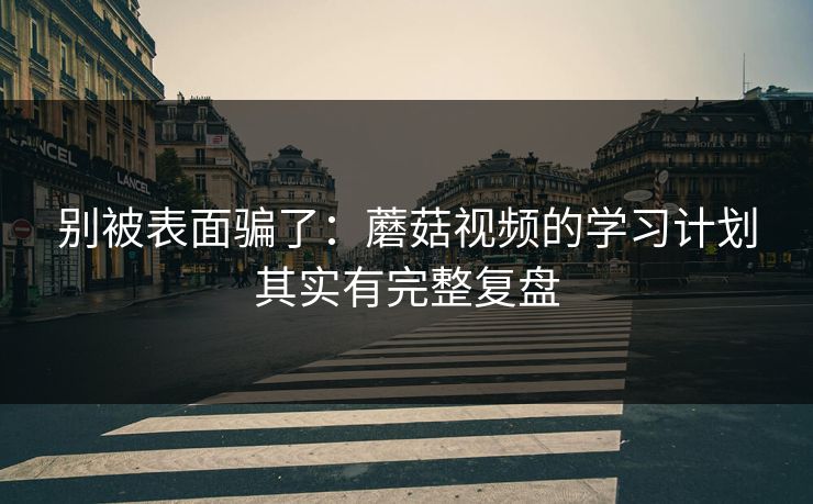 别被表面骗了：蘑菇视频的学习计划其实有完整复盘