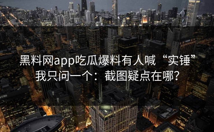 黑料网app吃瓜爆料有人喊“实锤”我只问一个：截图疑点在哪？