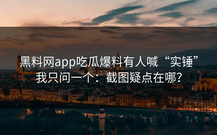黑料网app吃瓜爆料有人喊“实锤”我只问一个：截图疑点在哪？