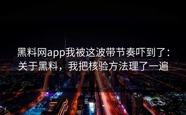 黑料网app我被这波带节奏吓到了:关于黑料,我把核验方法理了一遍 黑料网app我被这波带节奏吓到了:关于黑料,我把核验方法理了一遍