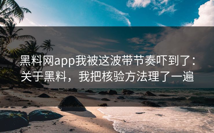 黑料网app我被这波带节奏吓到了:关于黑料,我把核验方法理了一遍 黑料网app我被这波带节奏吓到了:关于黑料,我把核验方法理了一遍