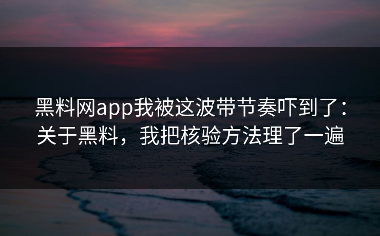 黑料网app我被这波带节奏吓到了:关于黑料,我把核验方法理了一遍 黑料网app我被这波带节奏吓到了:关于黑料,我把核验方法理了一遍
