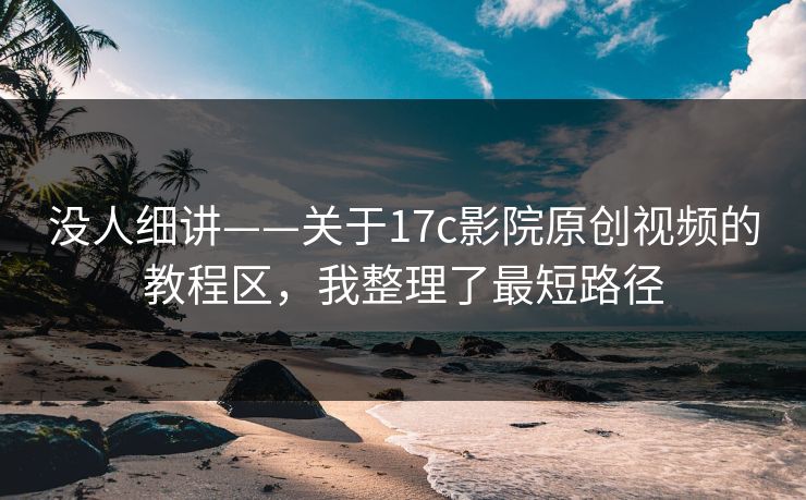 没人细讲——关于17c影院原创视频的教程区，我整理了最短路径