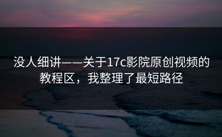 没人细讲——关于17c影院原创视频的教程区，我整理了最短路径