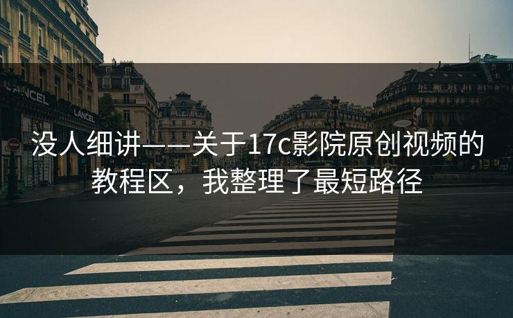 没人细讲——关于17c影院原创视频的教程区，我整理了最短路径