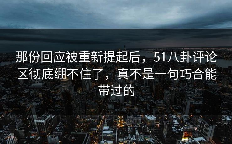那份回应被重新提起后,51八卦评论区彻底绷不住了,真不是一句巧合能带过的 那份回应被重新提起后,51八卦评论区彻底绷不住了,真不是一句巧合能带过的