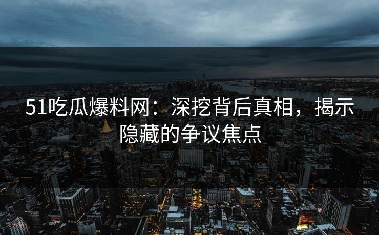51吃瓜爆料网：深挖背后真相，揭示隐藏的争议焦点