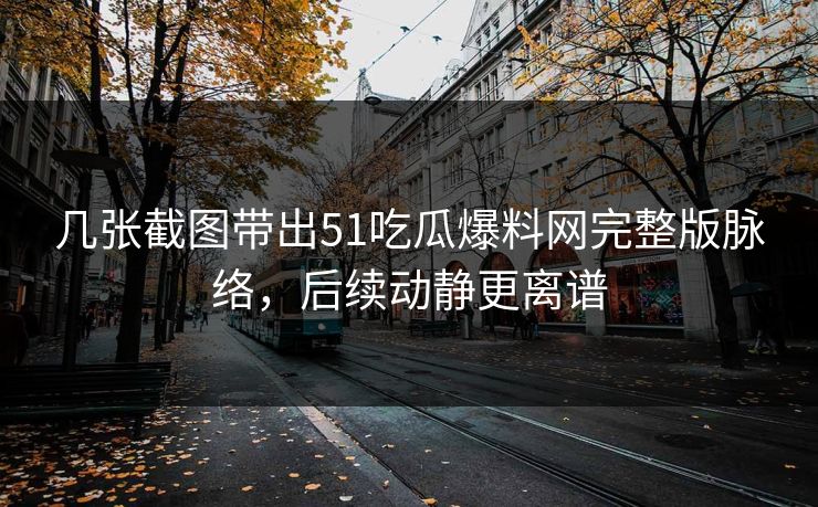 几张截图带出51吃瓜爆料网完整版脉络，后续动静更离谱