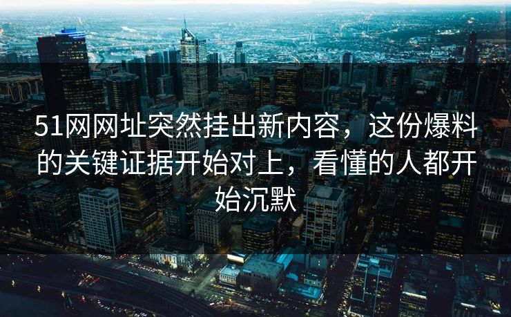 51网网址突然挂出新内容，这份爆料的关键证据开始对上，看懂的人都开始沉默