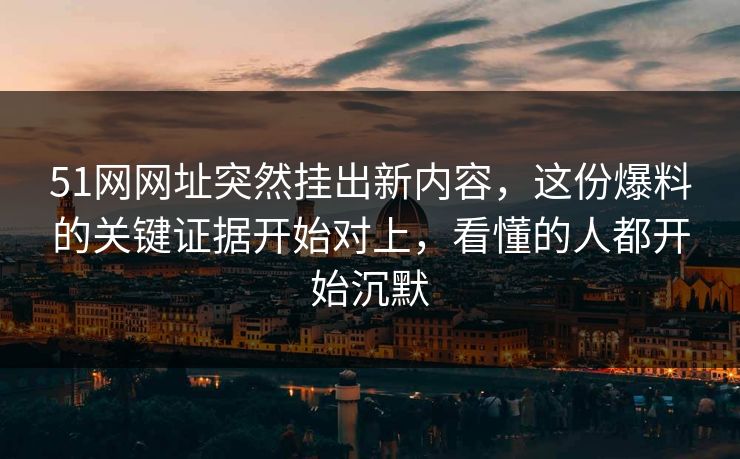 51网网址突然挂出新内容，这份爆料的关键证据开始对上，看懂的人都开始沉默